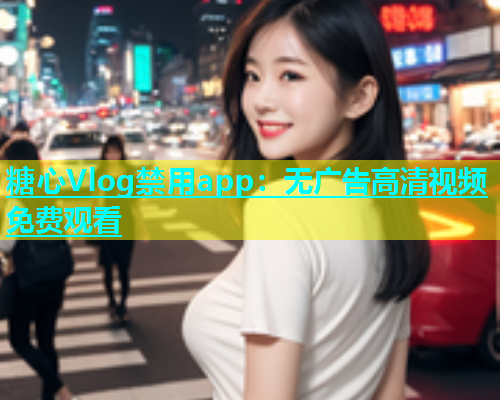 糖心Vlog禁用app：无广告高清视频免费观看