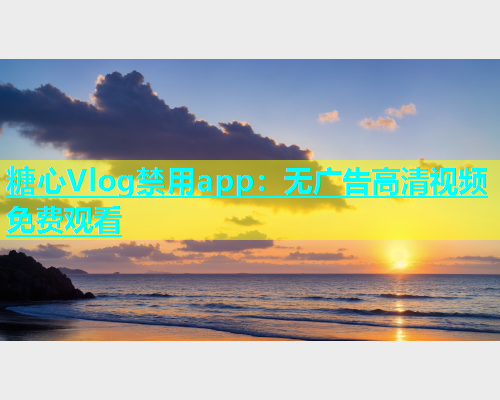 糖心Vlog禁用app：无广告高清视频免费观看