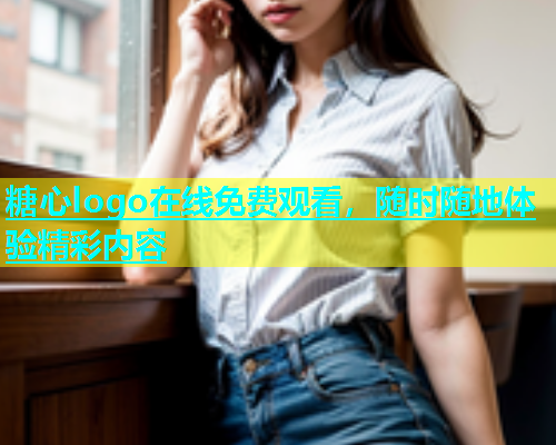 糖心logo在线免费观看，随时随地体验精彩内容