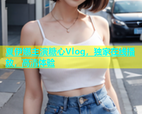 夏伊娜主演糖心Vlog，独家在线播放，高清体验