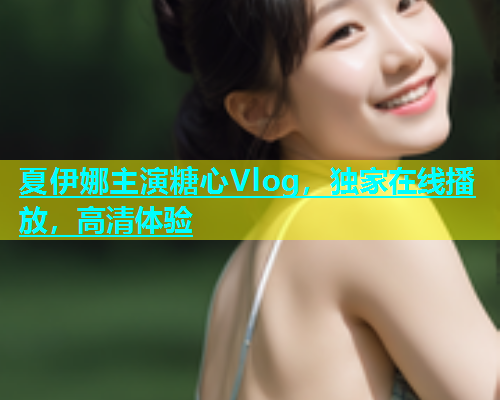 夏伊娜主演糖心Vlog，独家在线播放，高清体验