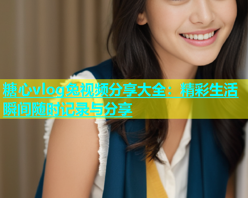 糖心vlog兔视频分享大全：精彩生活瞬间随时记录与分享