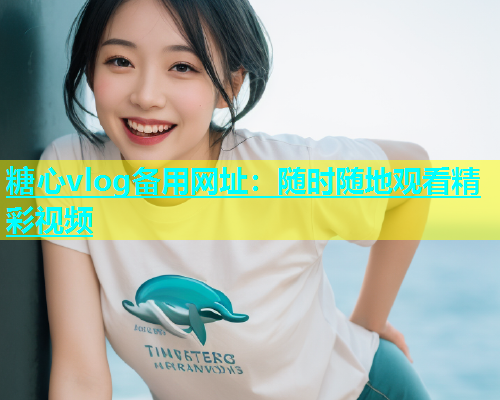 糖心vlog备用网址：随时随地观看精彩视频