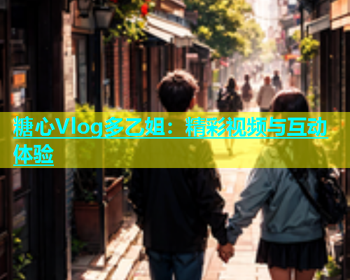 糖心Vlog多乙姐：精彩视频与互动体验