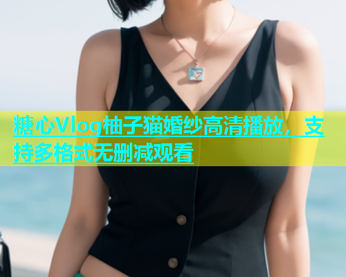 糖心Vlog柚子猫婚纱高清播放，支持多格式无删减观看