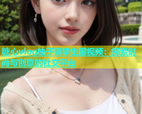 糖心vlog柚子猫学生服视频：探索时尚与创意的社交平台