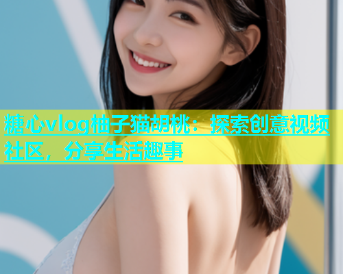 糖心vlog柚子猫胡桃：探索创意视频社区，分享生活趣事