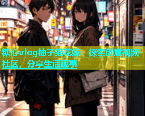 糖心vlog柚子猫花嫁：探索创意视频社区，分享生活趣事