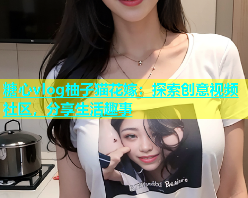 糖心vlog柚子猫花嫁：探索创意视频社区，分享生活趣事