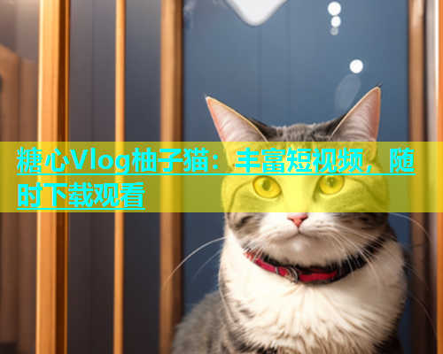 糖心Vlog柚子猫：丰富短视频，随时下载观看