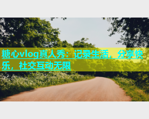 糖心vlog真人秀：记录生活，分享快乐，社交互动无限