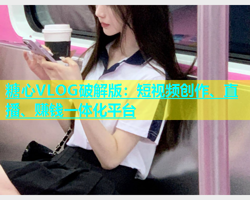 糖心VLOG破解版：短视频创作、直播、赚钱一体化平台