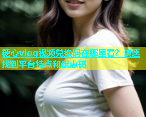 糖心vlog视频兑换码在哪里看？快速找到平台特点和优惠码