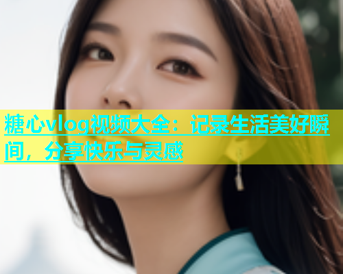 糖心vlog视频大全：记录生活美好瞬间，分享快乐与灵感