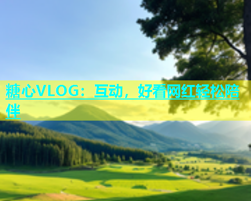 糖心VLOG：互动，好看网红轻松陪伴