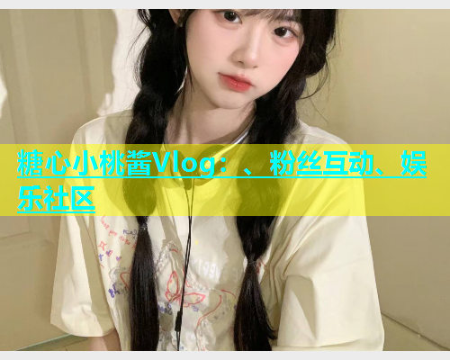 糖心小桃酱Vlog：、粉丝互动、娱乐社区