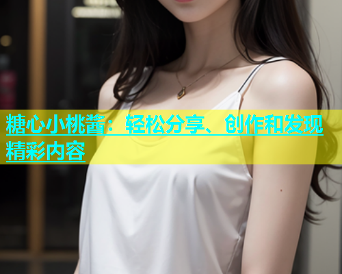糖心小桃酱：轻松分享、创作和发现精彩内容