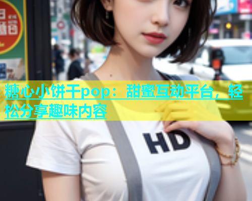糖心小饼干pop：甜蜜互动平台，轻松分享趣味内容