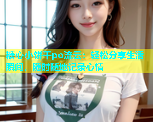 糖心小饼干po流云：轻松分享生活瞬间，随时随地记录心情