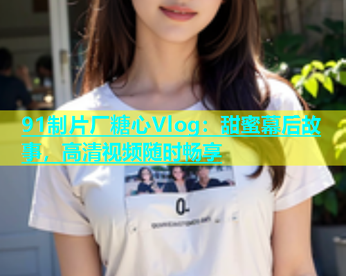 91制片厂糖心Vlog：甜蜜幕后故事，高清视频随时畅享
