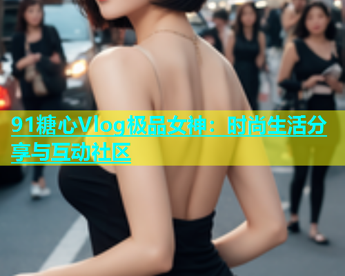 91糖心Vlog极品女神：时尚生活分享与互动社区