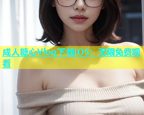成人糖心Vlog下载iOS：无限免费观看