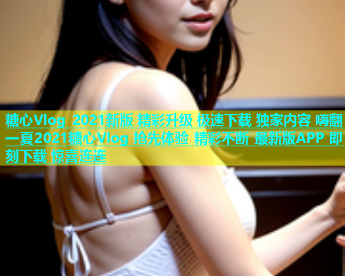 糖心Vlog 2021新版 精彩升级 极速下载 独家内容 嗨翻一夏2021糖心Vlog 抢先体验 精彩不断 最新版APP 即刻下载 惊喜连连