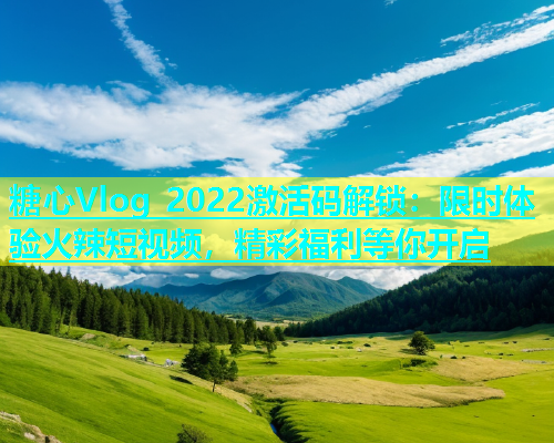 糖心Vlog 2022激活码解锁：限时体验火辣短视频，精彩福利等你开启
