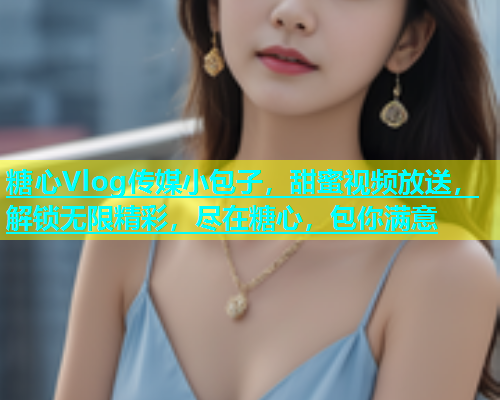 糖心Vlog传媒小包子，甜蜜视频放送，解锁无限精彩，尽在糖心，包你满意