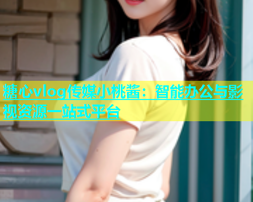 糖心vlog传媒小桃酱：智能办公与影视资源一站式平台
