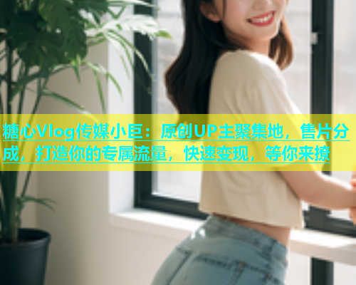糖心Vlog传媒小巨：原创UP主聚集地，售片分成，打造你的专属流量，快速变现，等你来撩