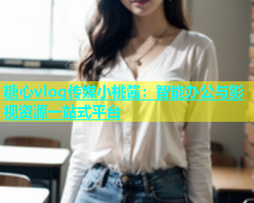 糖心vlog传媒小桃酱：智能办公与影视资源一站式平台