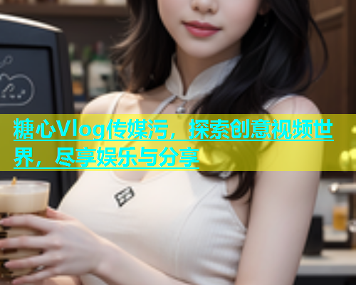 糖心Vlog传媒污，探索创意视频世界，尽享娱乐与分享