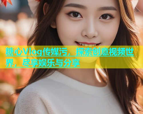 糖心Vlog传媒污，探索创意视频世界，尽享娱乐与分享