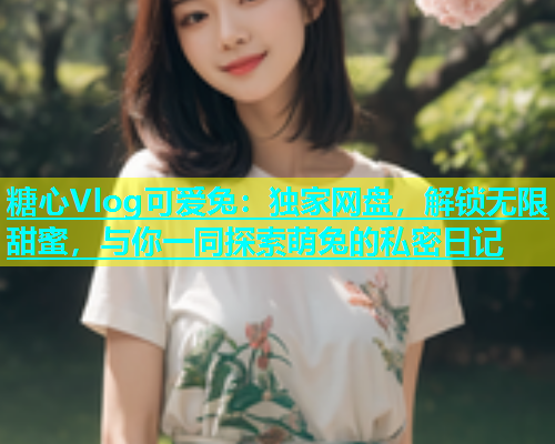 糖心Vlog可爱兔：独家网盘，解锁无限甜蜜，与你一同探索萌兔的私密日记