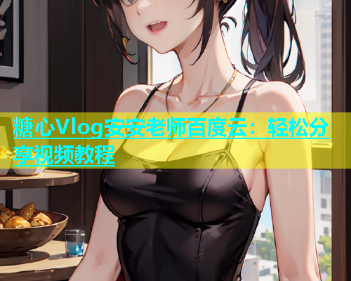 糖心Vlog安安老师百度云：轻松分享视频教程