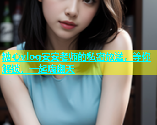 糖心vlog安安老师的私密放送，等你解锁，一起嗨翻天