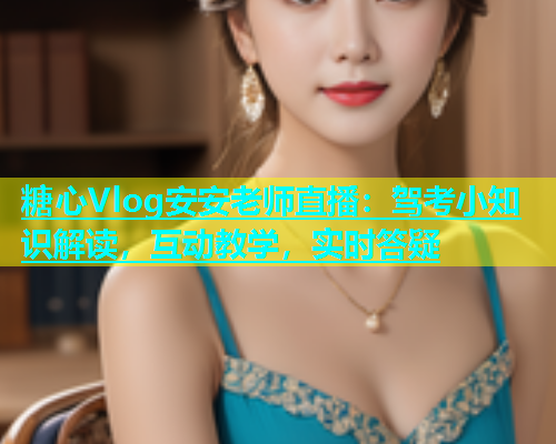 糖心Vlog安安老师直播：驾考小知识解读，互动教学，实时答疑