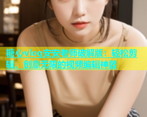 糖心vlog安安老师破解版：轻松剪辑、创意无限的视频编辑神器