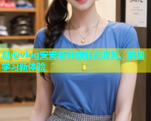 糖心vlog安安老师破解资源黄，解锁学习新体验