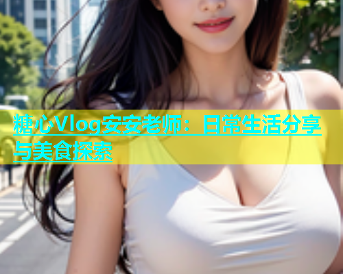糖心Vlog安安老师：日常生活分享与美食探索