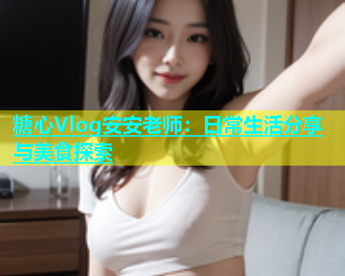 糖心Vlog安安老师：日常生活分享与美食探索