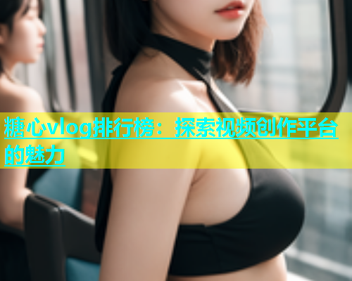 糖心vlog排行榜：探索视频创作平台的魅力