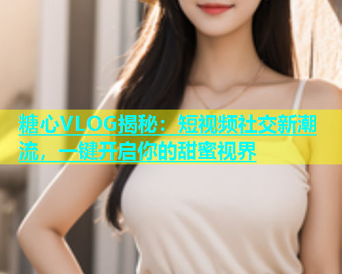 糖心VLOG揭秘：短视频社交新潮流，一键开启你的甜蜜视界