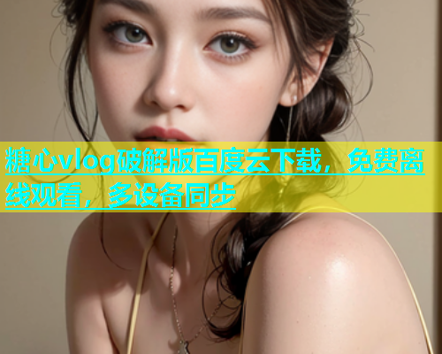 糖心vlog破解版百度云下载，免费离线观看，多设备同步