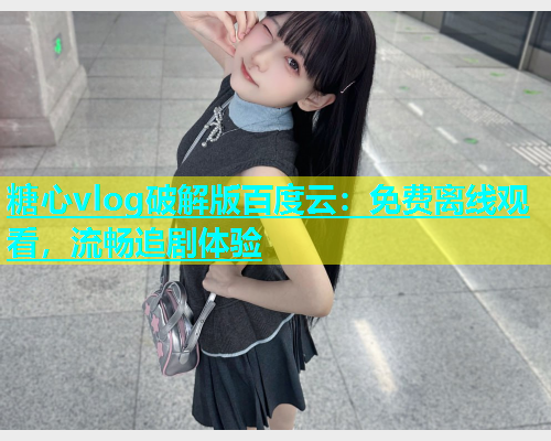 糖心vlog破解版百度云：免费离线观看，流畅追剧体验