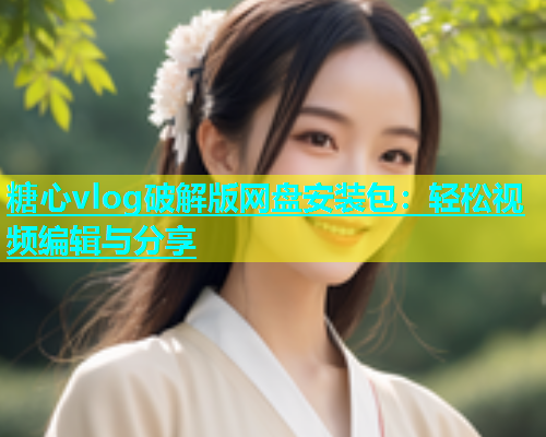 糖心vlog破解版网盘安装包：轻松视频编辑与分享