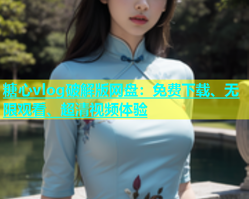糖心vlog破解版网盘：免费下载、无限观看、超清视频体验