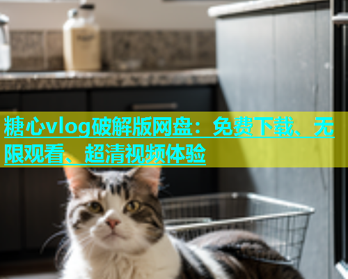 糖心vlog破解版网盘：免费下载、无限观看、超清视频体验