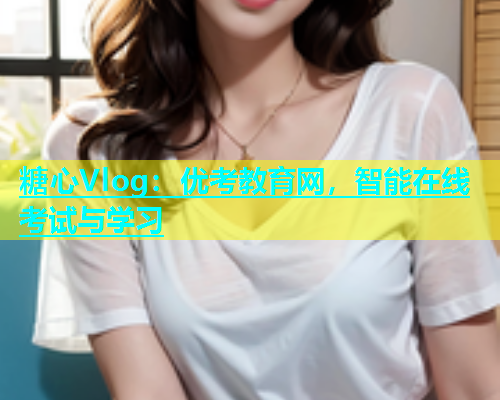 糖心Vlog：优考教育网，智能在线考试与学习